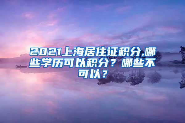 2021上海居住证积分,哪些学历可以积分？哪些不可以？