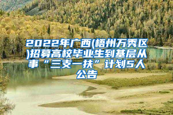 2022年广西(梧州万秀区)招募高校毕业生到基层从事“三支一扶”计划5人公告