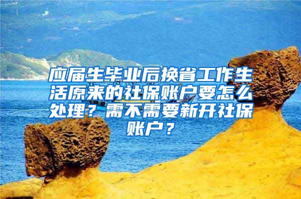 应届生毕业后换省工作生活原来的社保账户要怎么处理？需不需要新开社保账户？