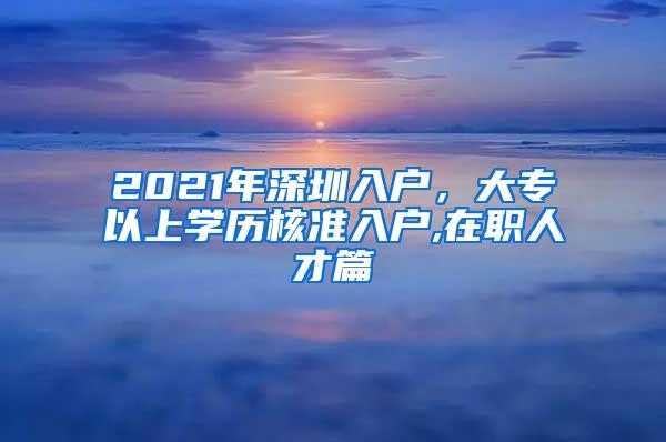 2021年深圳入户，大专以上学历核准入户,在职人才篇