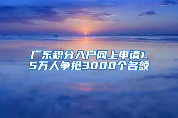 广东积分入户网上申请1.5万人争抢3000个名额