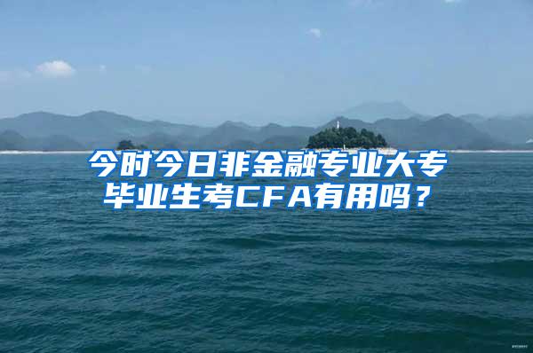 今时今日非金融专业大专毕业生考CFA有用吗？