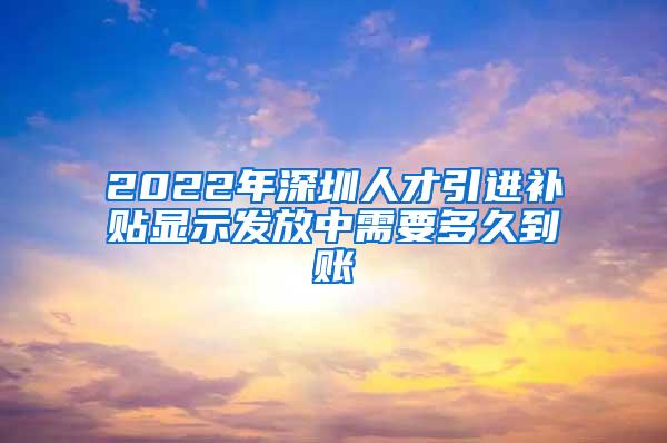 2022年深圳人才引进补贴显示发放中需要多久到账