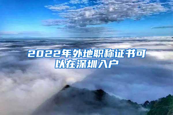 2022年外地职称证书可以在深圳入户