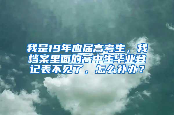 我是19年应届高考生，我档案里面的高中生毕业登记表不见了，怎么补办？