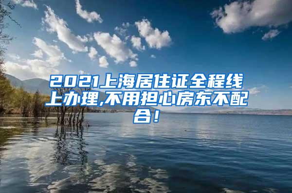 2021上海居住证全程线上办理,不用担心房东不配合！