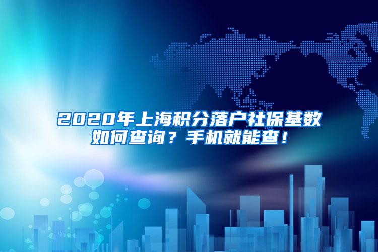 2020年上海积分落户社保基数如何查询？手机就能查！