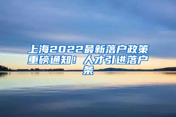 上海2022最新落户政策重磅通知！人才引进落户条