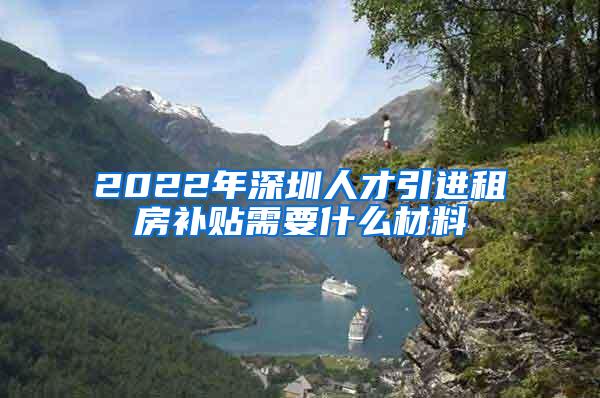 2022年深圳人才引进租房补贴需要什么材料