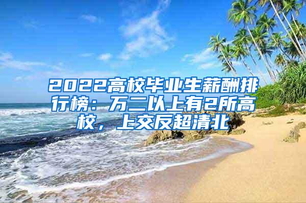 2022高校毕业生薪酬排行榜：万二以上有2所高校，上交反超清北