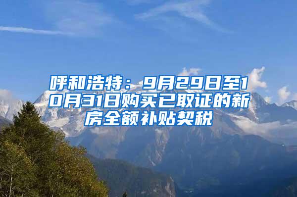 呼和浩特：9月29日至10月31日购买已取证的新房全额补贴契税