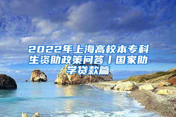 2022年上海高校本专科生资助政策问答丨国家助学贷款篇