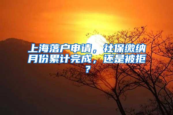 上海落户申请，社保缴纳月份累计完成，还是被拒？