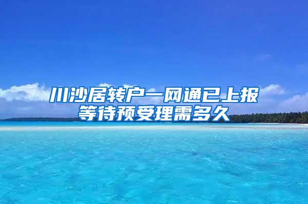 川沙居转户一网通已上报等待预受理需多久