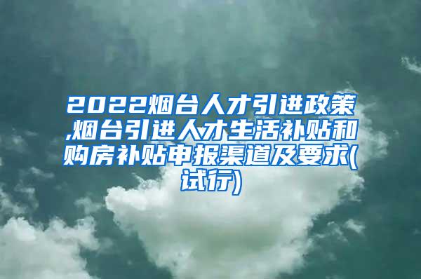 2022烟台人才引进政策,烟台引进人才生活补贴和购房补贴申报渠道及要求(试行)