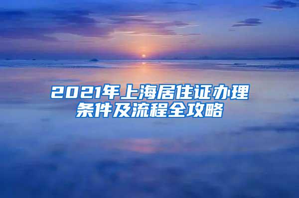 2021年上海居住证办理条件及流程全攻略