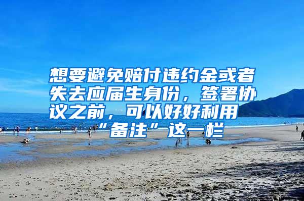 想要避免赔付违约金或者失去应届生身份，签署协议之前，可以好好利用“备注”这一栏