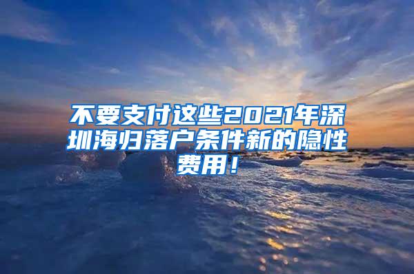 不要支付这些2021年深圳海归落户条件新的隐性费用！