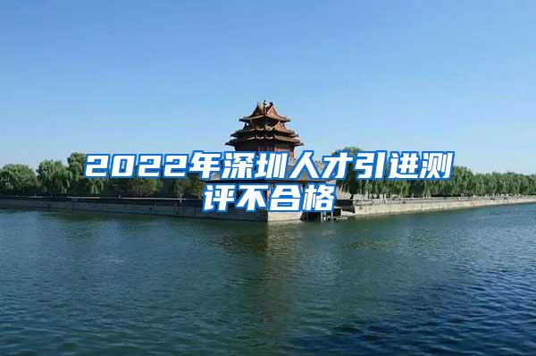 2022年深圳人才引进测评不合格