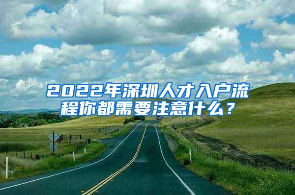 2022年深圳人才入户流程你都需要注意什么？