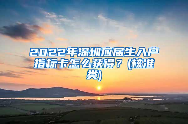 2022年深圳应届生入户指标卡怎么获得？(核准类)