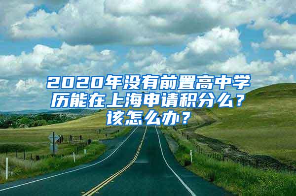 2020年没有前置高中学历能在上海申请积分么？该怎么办？