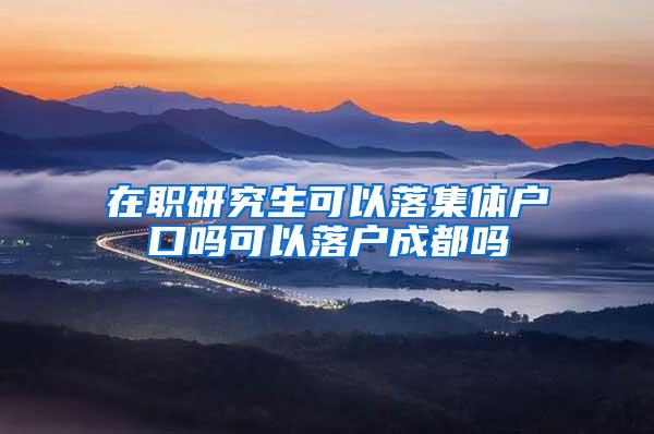 在职研究生可以落集体户口吗可以落户成都吗