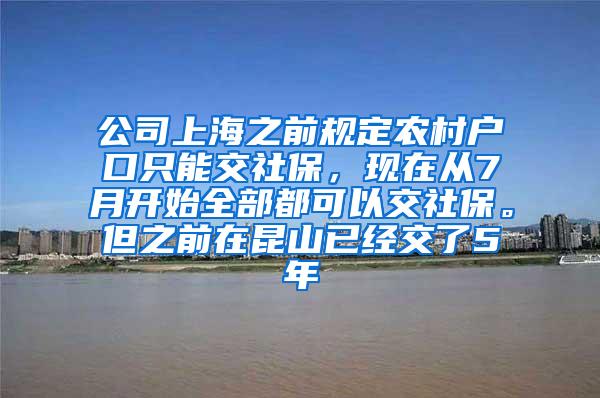 公司上海之前规定农村户口只能交社保，现在从7月开始全部都可以交社保。但之前在昆山已经交了5年