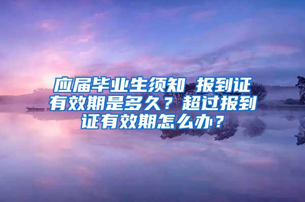 应届毕业生须知│报到证有效期是多久？超过报到证有效期怎么办？