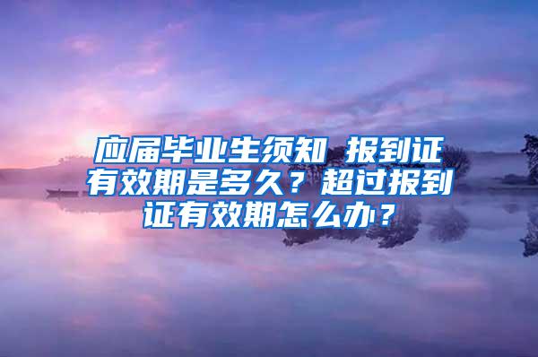 应届毕业生须知│报到证有效期是多久？超过报到证有效期怎么办？