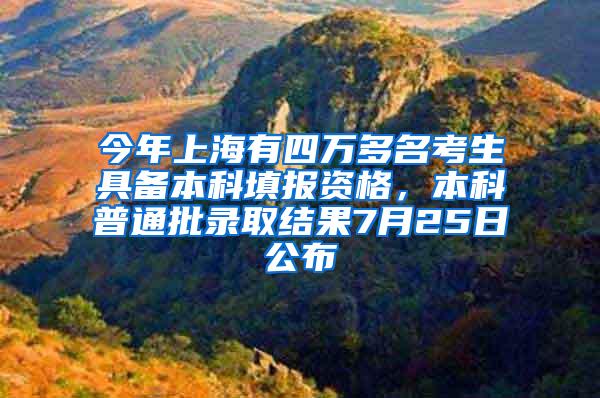 今年上海有四万多名考生具备本科填报资格，本科普通批录取结果7月25日公布