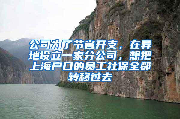 公司为了节省开支，在异地设立一家分公司，想把上海户口的员工社保全都转移过去