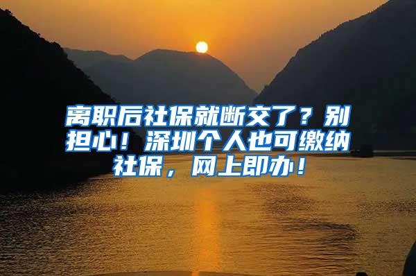 离职后社保就断交了？别担心！深圳个人也可缴纳社保，网上即办！