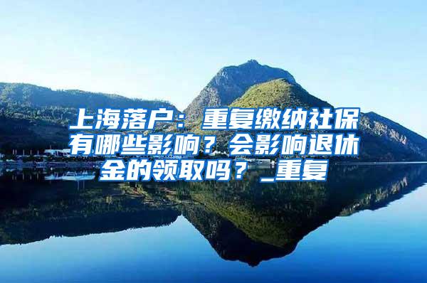 上海落户：重复缴纳社保有哪些影响？会影响退休金的领取吗？_重复