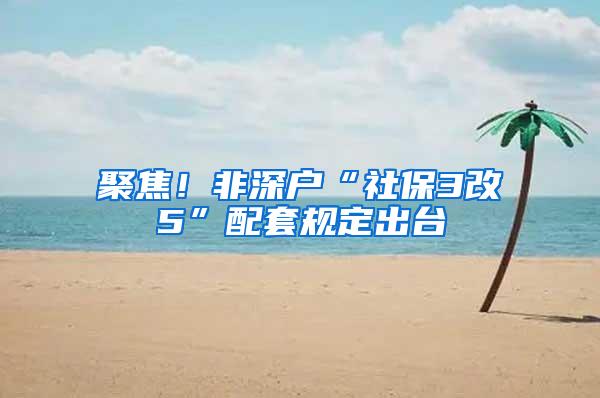 聚焦！非深户“社保3改5”配套规定出台