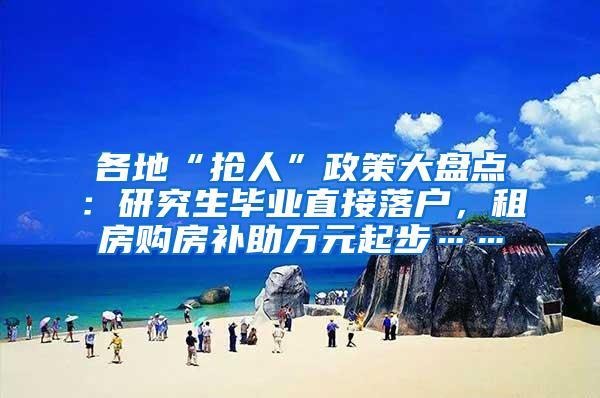 各地“抢人”政策大盘点：研究生毕业直接落户，租房购房补助万元起步……