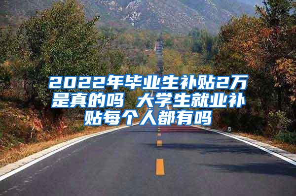 2022年毕业生补贴2万是真的吗 大学生就业补贴每个人都有吗