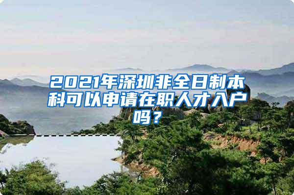 2021年深圳非全日制本科可以申请在职人才入户吗？