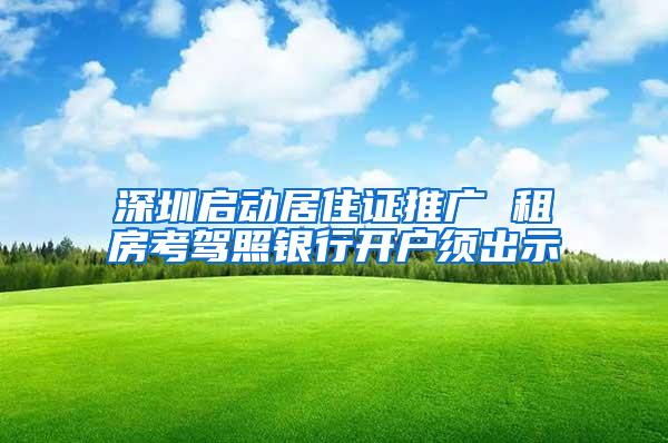 深圳启动居住证推广 租房考驾照银行开户须出示