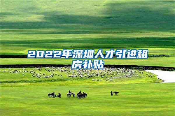 2022年深圳人才引进租房补贴