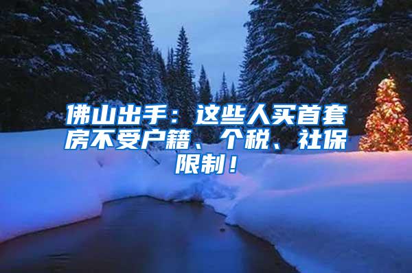 佛山出手：这些人买首套房不受户籍、个税、社保限制！