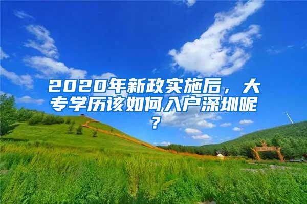 2020年新政实施后，大专学历该如何入户深圳呢？