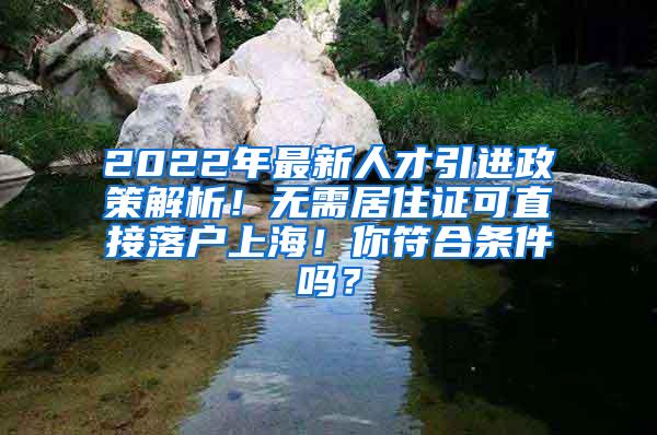 2022年最新人才引进政策解析！无需居住证可直接落户上海！你符合条件吗？