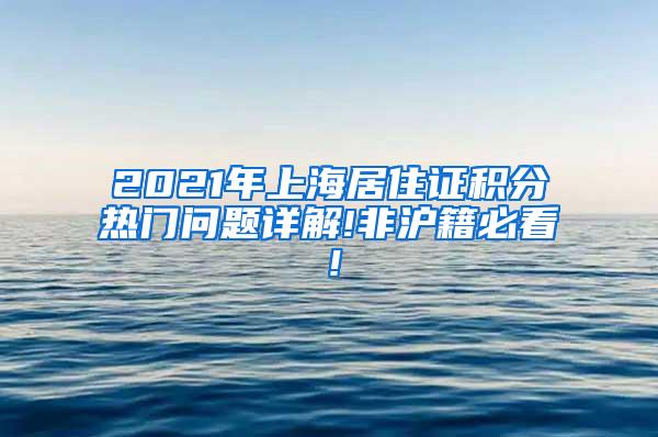 2021年上海居住证积分热门问题详解!非沪籍必看！