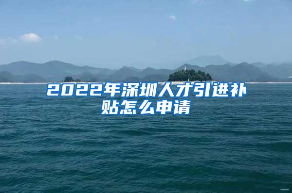 2022年深圳人才引进补贴怎么申请