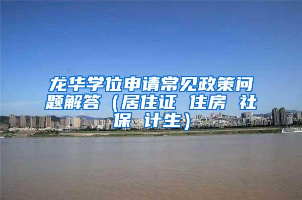 龙华学位申请常见政策问题解答（居住证 住房 社保 计生）