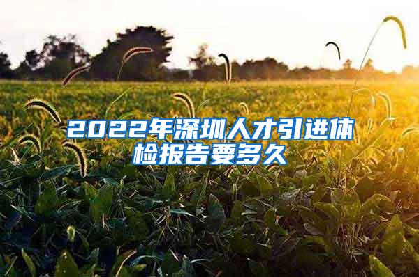 2022年深圳人才引进体检报告要多久