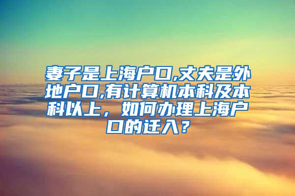 妻子是上海户口,丈夫是外地户口,有计算机本科及本科以上，如何办理上海户口的迁入？