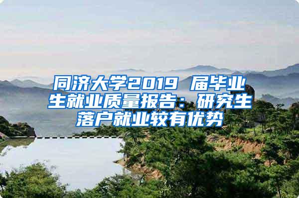 同济大学2019 届毕业生就业质量报告：研究生落户就业较有优势