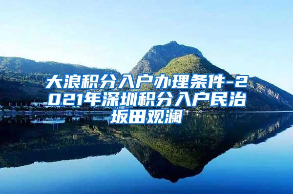 大浪积分入户办理条件-2021年深圳积分入户民治坂田观澜